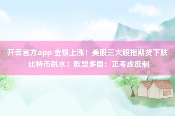 开云官方app 金银上涨！美股三大股指期货下跌 比特币跳水！欧盟多国：正考虑反制
