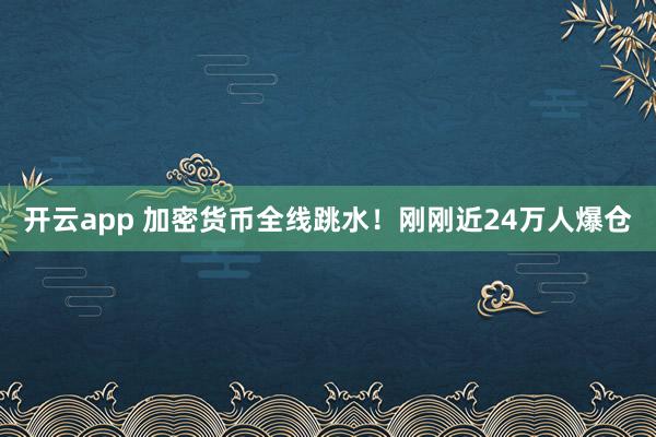 开云app 加密货币全线跳水！刚刚近24万人爆仓