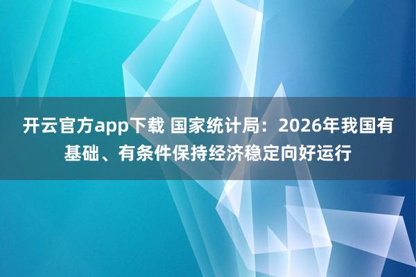 开云官方app下载 国家统计局：2026年我国有基础、有条件保持经济稳定向好运行