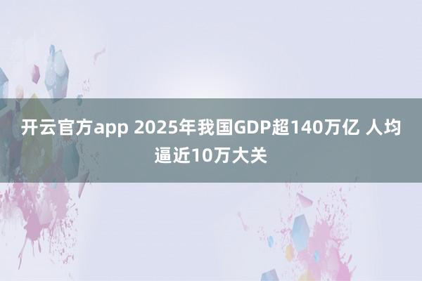 开云官方app 2025年我国GDP超140万亿 人均逼近10万大关