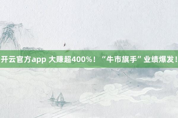 开云官方app 大赚超400%！“牛市旗手”业绩爆发！