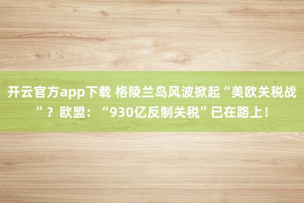 开云官方app下载 格陵兰岛风波掀起“美欧关税战”？欧盟：“930亿反制关税”已在路上！