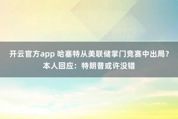 开云官方app 哈塞特从美联储掌门竞赛中出局？本人回应：特朗普或许没错