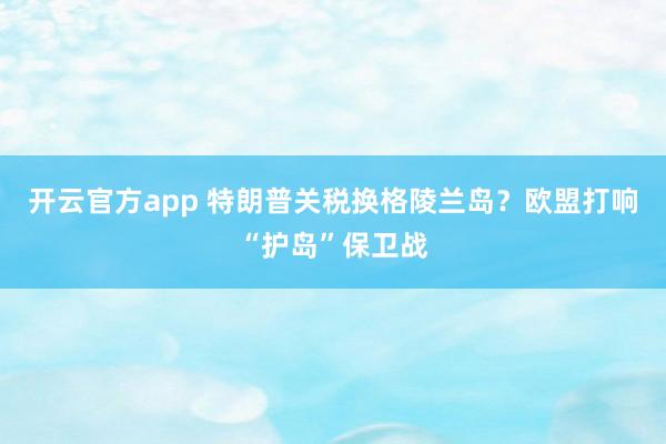 开云官方app 特朗普关税换格陵兰岛？欧盟打响“护岛”保卫战