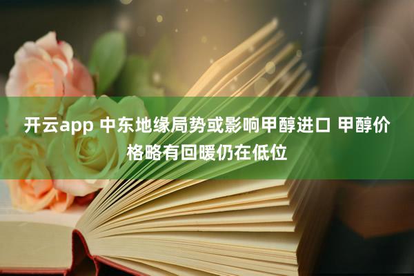 开云app 中东地缘局势或影响甲醇进口 甲醇价格略有回暖仍在低位