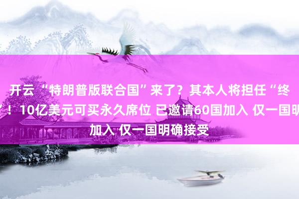开云 “特朗普版联合国”来了？其本人将担任“终身主席”！10亿美元可买永久席位 已邀请60国加入 仅一国明确接受