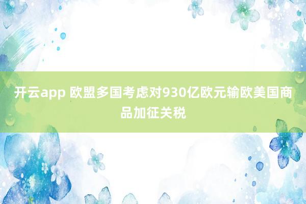 开云app 欧盟多国考虑对930亿欧元输欧美国商品加征关税