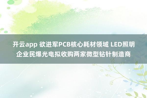 开云app 欲进军PCB核心耗材领域 LED照明企业民爆光电拟收购两家微型钻针制造商