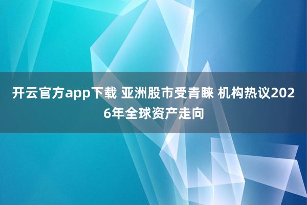 开云官方app下载 亚洲股市受青睐 机构热议2026年全球资产走向