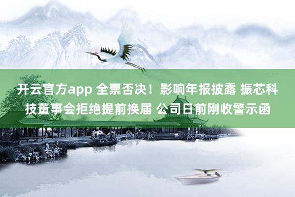 开云官方app 全票否决！影响年报披露 振芯科技董事会拒绝提前换届 公司日前刚收警示函