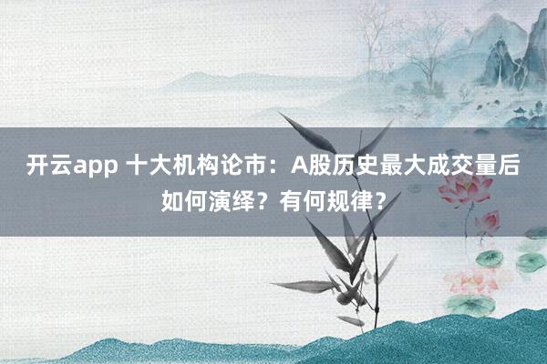 开云app 十大机构论市：A股历史最大成交量后如何演绎？有何规律？