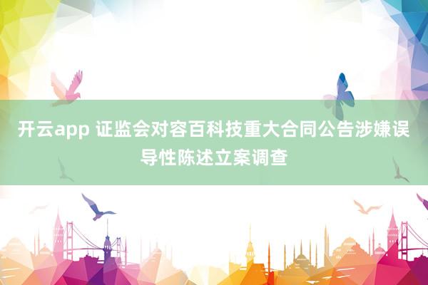 开云app 证监会对容百科技重大合同公告涉嫌误导性陈述立案调查