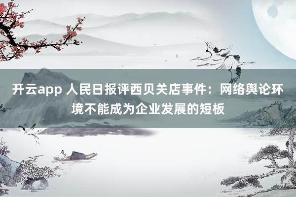 开云app 人民日报评西贝关店事件：网络舆论环境不能成为企业发展的短板
