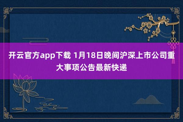 开云官方app下载 1月18日晚间沪深上市公司重大事项公告最新快递