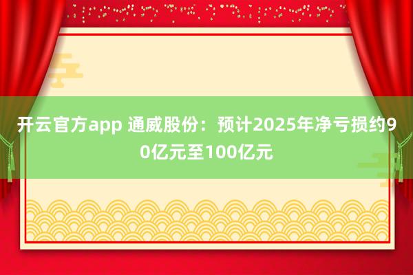 开云官方app 通威股份：预计2025年净亏损约90亿元至100亿元