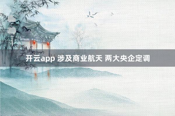 开云app 涉及商业航天 两大央企定调