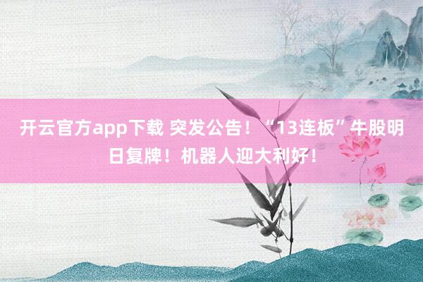 开云官方app下载 突发公告！“13连板”牛股明日复牌！机器人迎大利好！