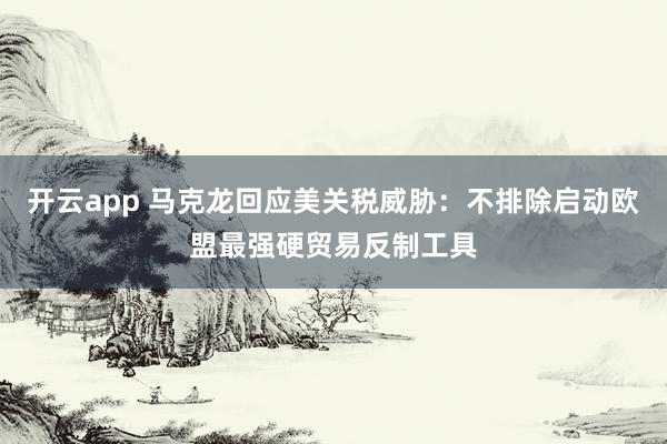 开云app 马克龙回应美关税威胁：不排除启动欧盟最强硬贸易反制工具