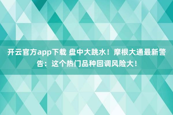 开云官方app下载 盘中大跳水！摩根大通最新警告：这个热门品种回调风险大！