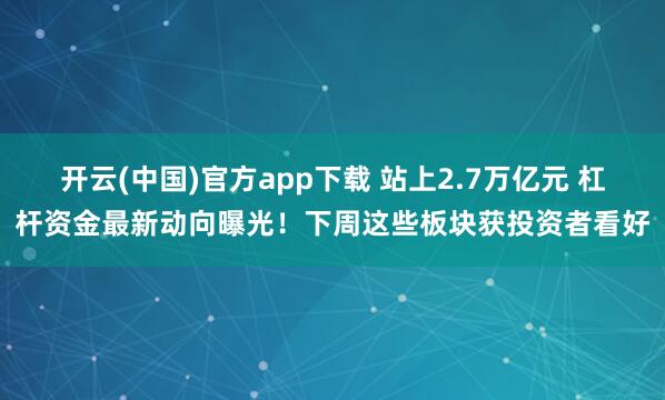 开云(中国)官方app下载 站上2.7万亿元 杠杆资金最新动向曝光！下周这些板块获投资者看好