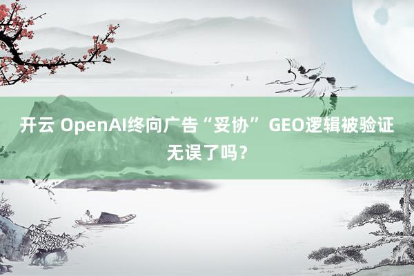 开云 OpenAI终向广告“妥协” GEO逻辑被验证无误了吗？