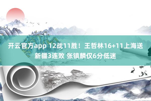 开云官方app 12战11胜！王哲林16+11上海送新疆3连败 张镇麟仅6分低迷