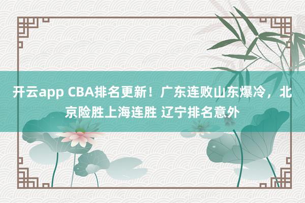 开云app CBA排名更新！广东连败山东爆冷，北京险胜上海连胜 辽宁排名意外