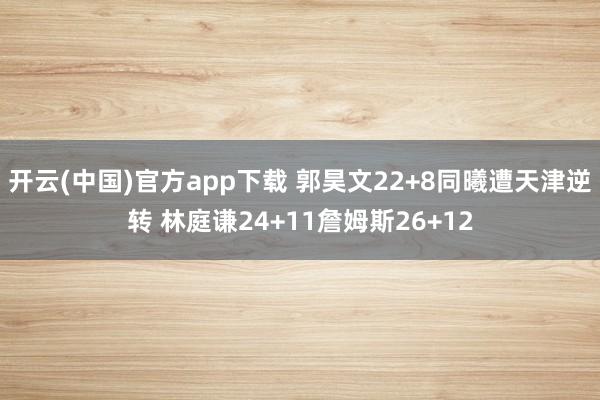 开云(中国)官方app下载 郭昊文22+8同曦遭天津逆转 林庭谦24+11詹姆斯26+12