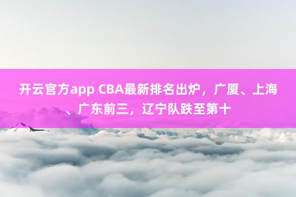 开云官方app CBA最新排名出炉，广厦、上海、广东前三，辽宁队跌至第十