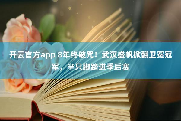 开云官方app 8年终破咒！武汉盛帆掀翻卫冕冠军，半只脚踏进季后赛