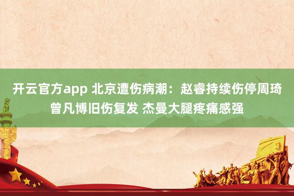 开云官方app 北京遭伤病潮：赵睿持续伤停周琦曾凡博旧伤复发 杰曼大腿疼痛感强