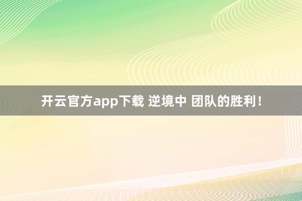 开云官方app下载 逆境中 团队的胜利！