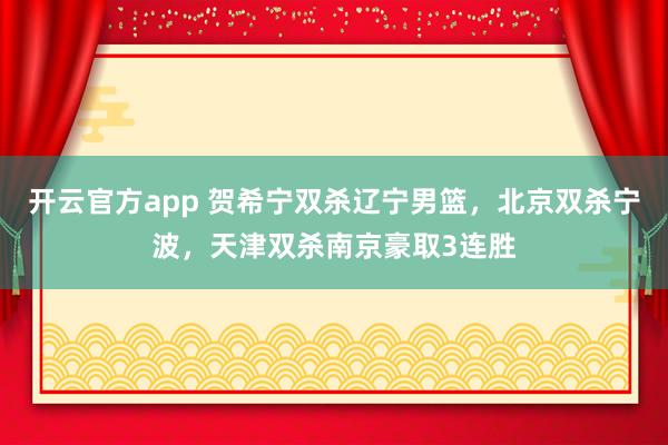 开云官方app 贺希宁双杀辽宁男篮，北京双杀宁波，天津双杀南京豪取3连胜