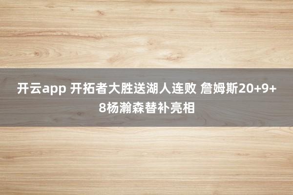 开云app 开拓者大胜送湖人连败 詹姆斯20+9+8杨瀚森替补亮相