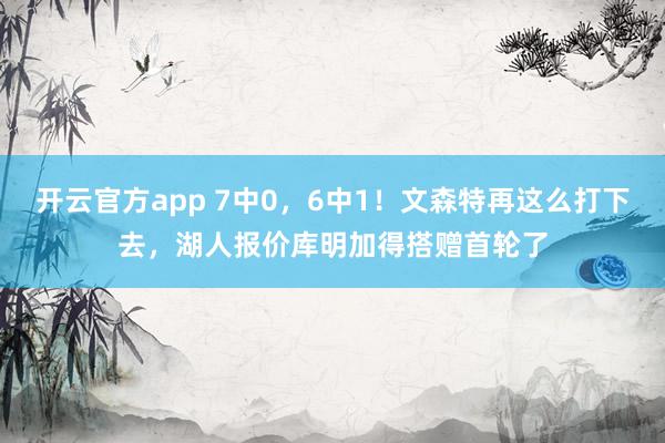 开云官方app 7中0，6中1！文森特再这么打下去，湖人报价库明加得搭赠首轮了
