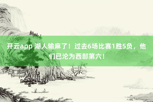 开云app 湖人输麻了！过去6场比赛1胜5负，他们已沦为西部第六！