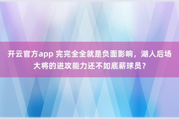 开云官方app 完完全全就是负面影响，湖人后场大将的进攻能力还不如底薪球员？