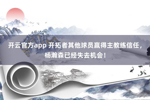 开云官方app 开拓者其他球员赢得主教练信任，杨瀚森已经失去机会！