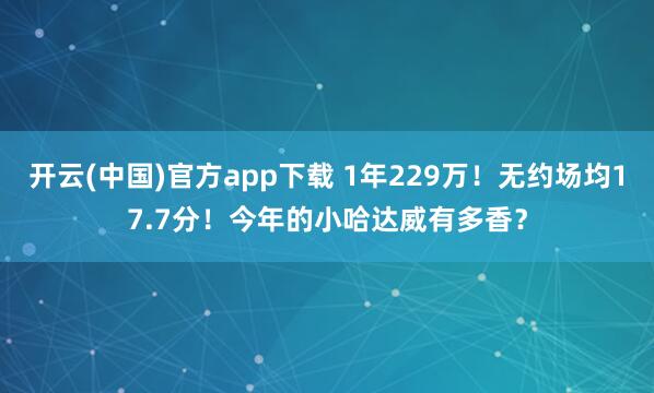 开云(中国)官方app下载 1年229万！无约场均17.7分！今年的小哈达威有多香？