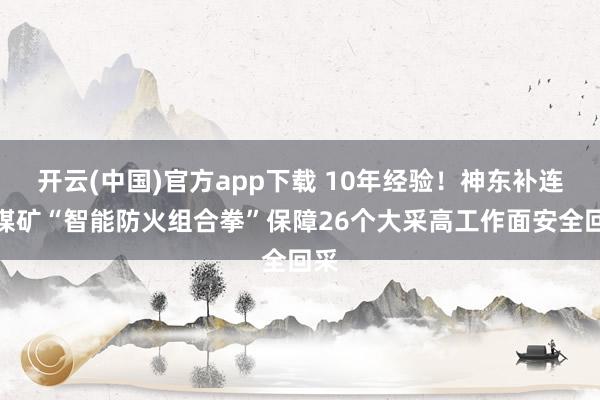 开云(中国)官方app下载 10年经验！神东补连塔煤矿“智能防火组合拳”保障26个大采高工作面安全回采