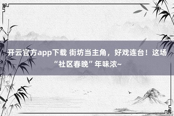 开云官方app下载 街坊当主角，好戏连台！这场“社区春晚”年味浓~