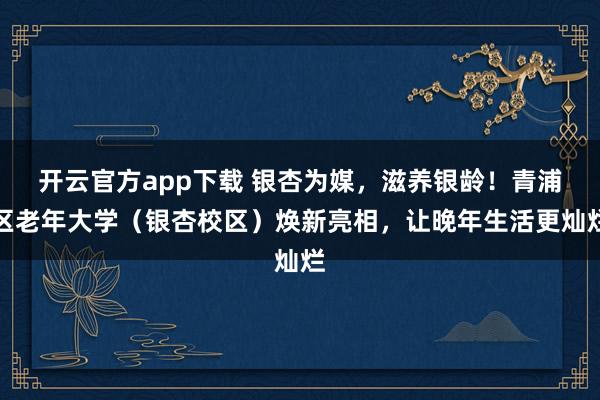 开云官方app下载 银杏为媒，滋养银龄！青浦区老年大学（银杏校区）焕新亮相，让晚年生活更灿烂