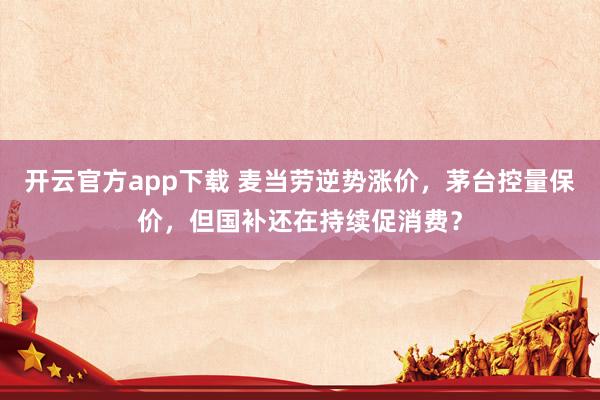 开云官方app下载 麦当劳逆势涨价，茅台控量保价，但国补还在持续促消费？