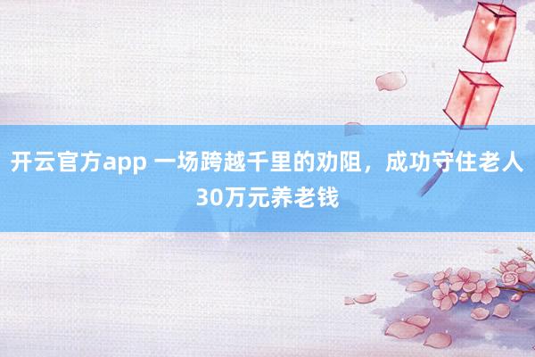 开云官方app 一场跨越千里的劝阻，成功守住老人30万元养老钱