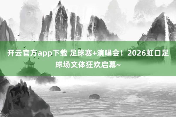 开云官方app下载 足球赛+演唱会！2026虹口足球场文体狂欢启幕~