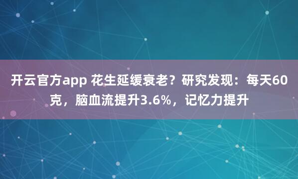 开云官方app 花生延缓衰老？研究发现：每天60克，脑血流提升3.6%，记忆力提升