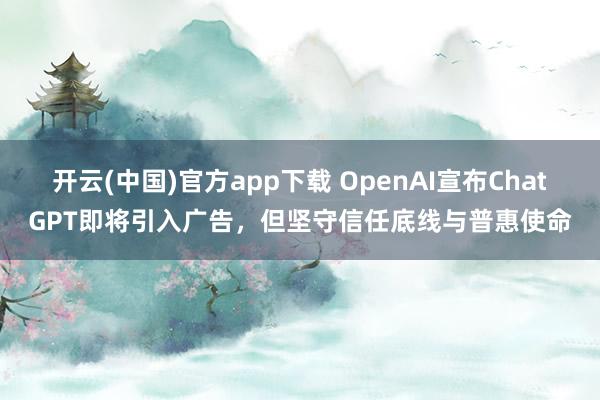 开云(中国)官方app下载 OpenAI宣布ChatGPT即将引入广告，但坚守信任底线与普惠使命