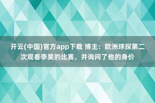 开云(中国)官方app下载 博主：欧洲球探第二次观看李昊的比赛，并询问了他的身价