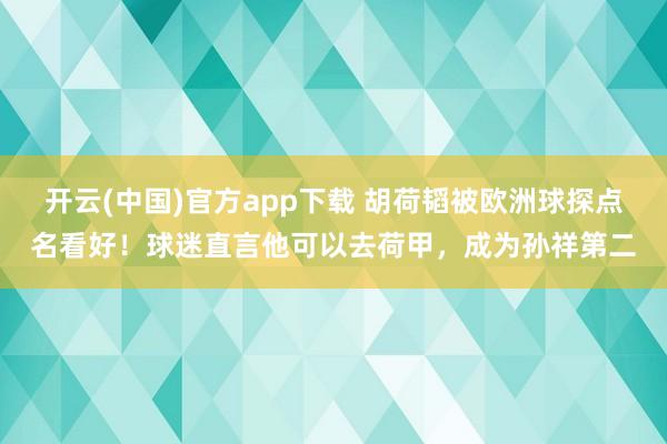 开云(中国)官方app下载 胡荷韬被欧洲球探点名看好！球迷直言他可以去荷甲，成为孙祥第二