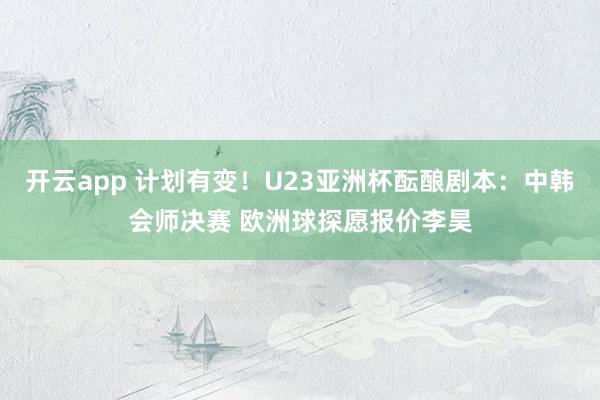 开云app 计划有变！U23亚洲杯酝酿剧本：中韩会师决赛 欧洲球探愿报价李昊